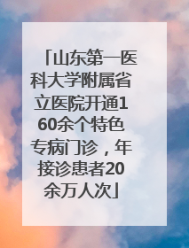 山东第一医科大学附属省立医院开通160余个特色专病门诊，年接诊患者20余万人次