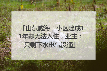 山东威海一小区建成11年却无法入住，业主：只剩下水电气没通