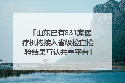 山东已有831家医疗机构接入省级检查检验结果互认共享平台