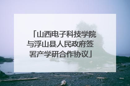 山西电子科技学院与浮山县人民政府签署产学研合作协议