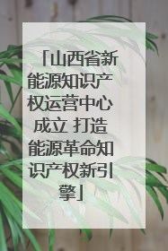 山西省新能源知识产权运营中心成立 打造能源革命知识产权新引擎