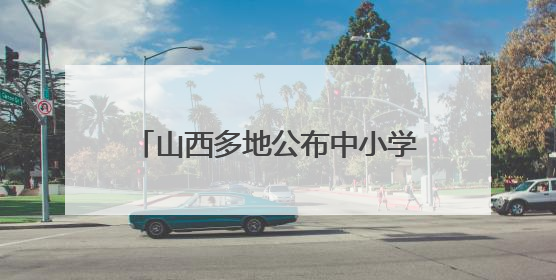 山西多地公布中小学、幼儿园暑假时间