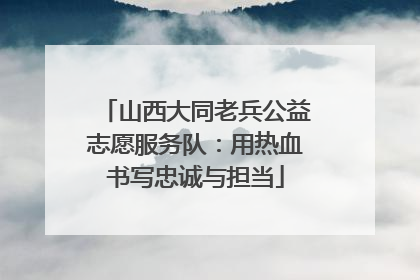 山西大同老兵公益志愿服务队：用热血书写忠诚与担当