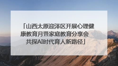 山西太原迎泽区开展心理健康教育月暨家庭教育分享会 共探AI时代育人新路径
