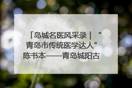 岛城名医风采录｜“青岛市传统医学达人”陈书本——青岛城阳古镇正骨医院骨伤科