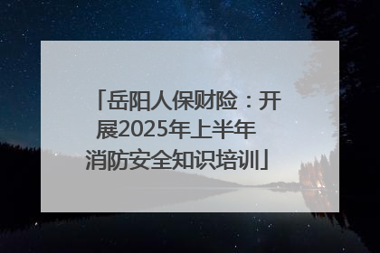 岳阳人保财险：开展2025年上半年消防安全知识培训