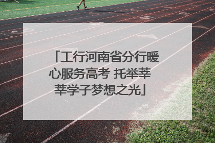 工行河南省分行暖心服务高考 托举莘莘学子梦想之光