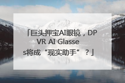 巨头押宝AI眼镜，DPVR AI Glasses将成“现实助手”？