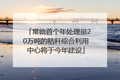 常德首个年处理量20万吨的秸秆综合利用中心将于今年建设