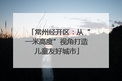 常州经开区：从“一米高度”视角打造儿童友好城市