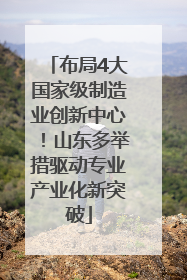 布局4大国家级制造业创新中心！山东多举措驱动专业产业化新突破