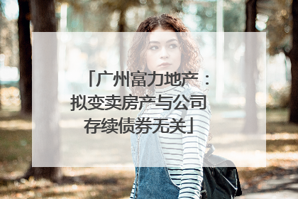 广州富力地产：拟变卖房产与公司存续债券无关