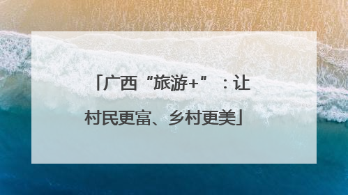 广西“旅游+”：让村民更富、乡村更美