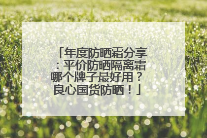 年度防晒霜分享：平价防晒隔离霜哪个牌子最好用？良心国货防晒！
