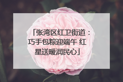 张湾区红卫街道：巧手包粽迎端午 红星送暖润民心