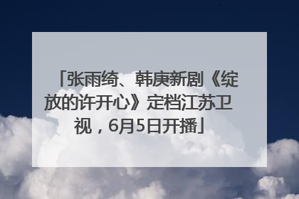 张雨绮、韩庚新剧《绽放的许开心》定档江苏卫视，6月5日开播