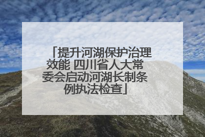 提升河湖保护治理效能 四川省人大常委会启动河湖长制条例执法检查