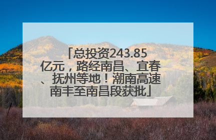 总投资243.85亿元，路经南昌、宜春、抚州等地！潮南高速南丰至南昌段获批
