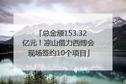 总金额153.32亿元！凉山借力西博会现场签约10个项目