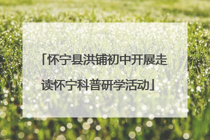 怀宁县洪铺初中开展走读怀宁科普研学活动