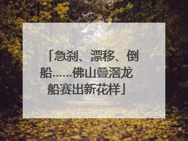 急刹、漂移、倒船……佛山叠滘龙船赛出新花样