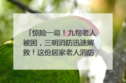 惊险一幕！九旬老人被困，三明消防迅速解救！这份居家老人消防安全指南请立刻收藏