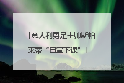 意大利男足主帅斯帕莱蒂“自宣下课”