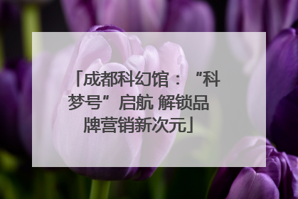 成都科幻馆：“科梦号”启航 解锁品牌营销新次元