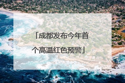 成都发布今年首个高温红色预警