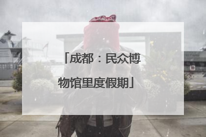 成都：民众博物馆里度假期