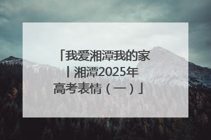 我爱湘潭我的家丨湘潭2025年高考表情（一）