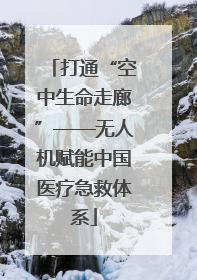 打通“空中生命走廊”——无人机赋能中国医疗急救体系