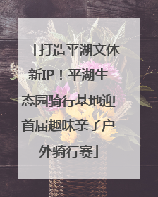 打造平湖文体新IP！平湖生态园骑行基地迎首届趣味亲子户外骑行赛