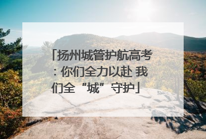 扬州城管护航高考：你们全力以赴 我们全“城”守护