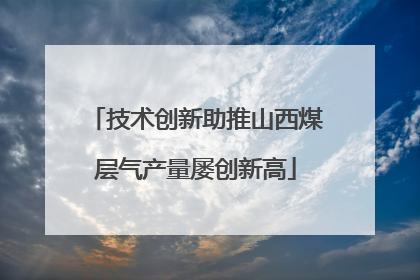 技术创新助推山西煤层气产量屡创新高