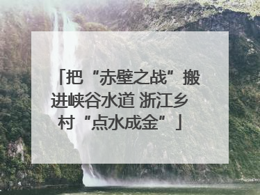 把“赤壁之战”搬进峡谷水道 浙江乡村“点水成金”