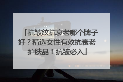 抗皱纹抗衰老哪个牌子好？精选女性有效抗衰老护肤品！抗皱必入
