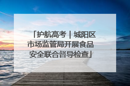 护航高考｜城阳区市场监管局开展食品安全联合督导检查