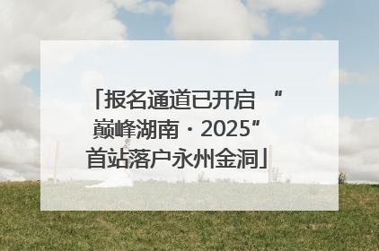 报名通道已开启 “巅峰湖南・2025”首站落户永州金洞