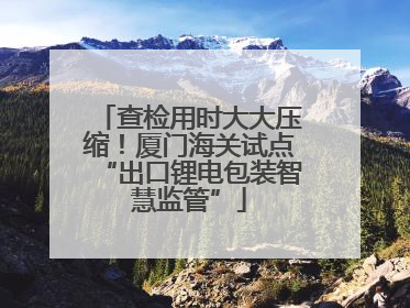 查检用时大大压缩！厦门海关试点“出口锂电包装智慧监管”