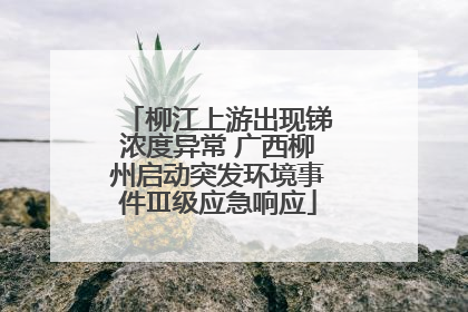 柳江上游出现锑浓度异常 广西柳州启动突发环境事件Ⅲ级应急响应