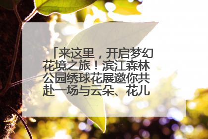 来这里，开启梦幻花境之旅！滨江森林公园绣球花展邀你共赴一场与云朵、花儿的浪漫之约
