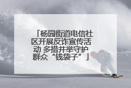 杨园街道电信社区开展反诈宣传活动 多措并举守护群众“钱袋子”