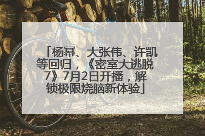 杨幂、大张伟、许凯等回归，《密室大逃脱7》7月2日开播，解锁极限烧脑新体验