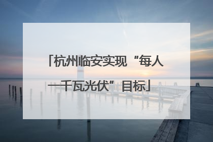 杭州临安实现“每人一千瓦光伏”目标