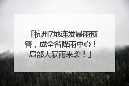 杭州7地连发暴雨预警，成全省降雨中心！局部大暴雨来袭！