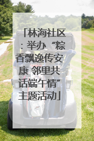 林海社区：举办“粽香飘逸传安康 邻里共话端午情”主题活动