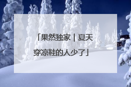 果然独家｜夏天穿凉鞋的人少了