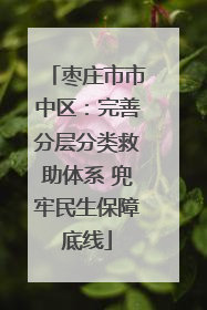 枣庄市市中区：完善分层分类救助体系 兜牢民生保障底线