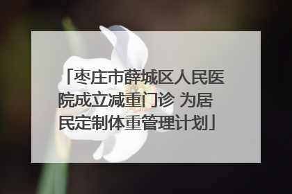 枣庄市薛城区人民医院成立减重门诊 为居民定制体重管理计划